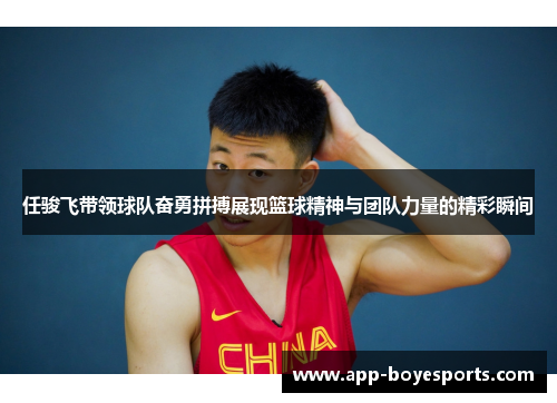 任骏飞带领球队奋勇拼搏展现篮球精神与团队力量的精彩瞬间