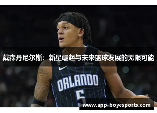 戴森丹尼尔斯：新星崛起与未来篮球发展的无限可能